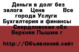 Деньги в долг без залога  › Цена ­ 100 - Все города Услуги » Бухгалтерия и финансы   . Свердловская обл.,Верхняя Пышма г.